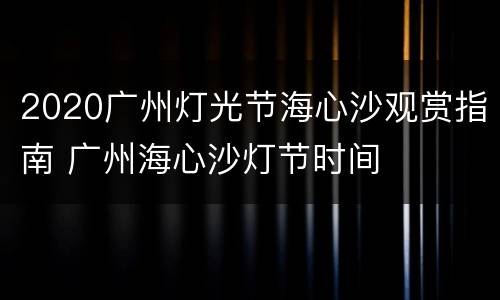 2020广州灯光节海心沙观赏指南 广州海心沙灯节时间