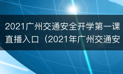 2021广州交通安全开学第一课直播入口（2021年广州交通安全开学第一课）