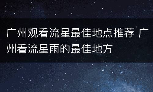 广州观看流星最佳地点推荐 广州看流星雨的最佳地方