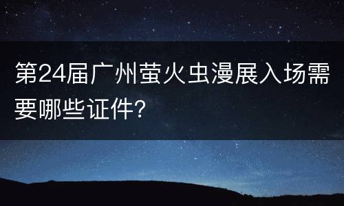 第24届广州萤火虫漫展入场需要哪些证件？