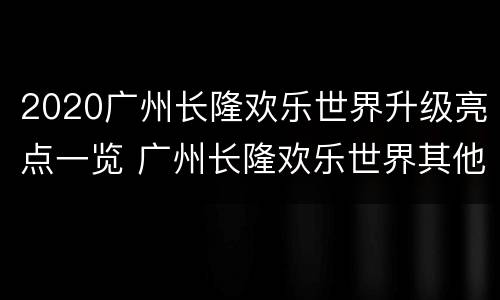 2020广州长隆欢乐世界升级亮点一览 广州长隆欢乐世界其他项目收费