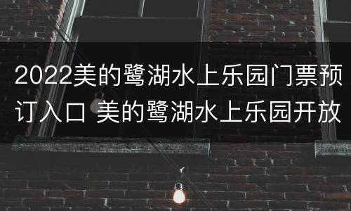 2022美的鹭湖水上乐园门票预订入口 美的鹭湖水上乐园开放时间