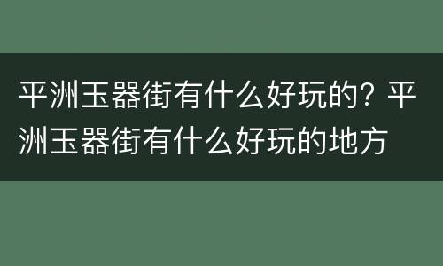 平洲玉器街有什么好玩的? 平洲玉器街有什么好玩的地方