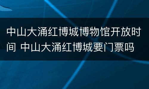 中山大涌红博城博物馆开放时间 中山大涌红博城要门票吗