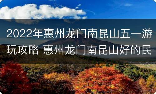 2022年惠州龙门南昆山五一游玩攻略 惠州龙门南昆山好的民宿
