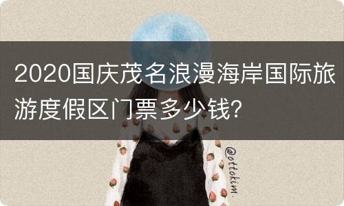 2020国庆茂名浪漫海岸国际旅游度假区门票多少钱？