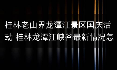 桂林老山界龙潭江景区国庆活动 桂林龙潭江峡谷最新情况怎么样