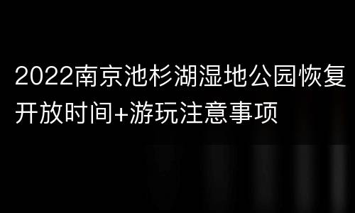 2022南京池杉湖湿地公园恢复开放时间+游玩注意事项