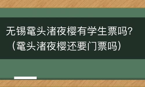 无锡鼋头渚夜樱有学生票吗？（鼋头渚夜樱还要门票吗）
