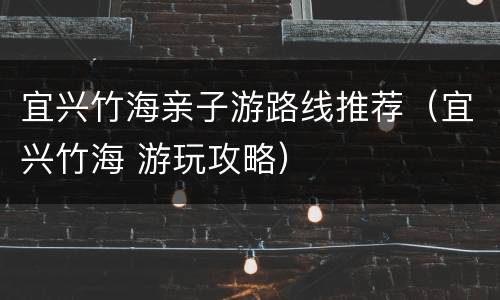 宜兴竹海亲子游路线推荐（宜兴竹海 游玩攻略）