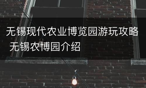 无锡现代农业博览园游玩攻略 无锡农博园介绍