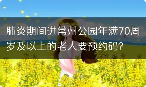 肺炎期间进常州公园年满70周岁及以上的老人要预约码？