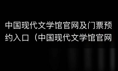 中国现代文学馆官网及门票预约入口（中国现代文学馆官网及门票预约入口在哪）
