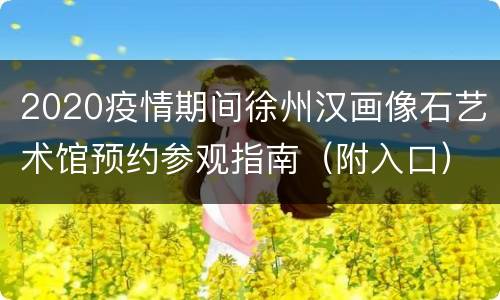 2020疫情期间徐州汉画像石艺术馆预约参观指南（附入口）