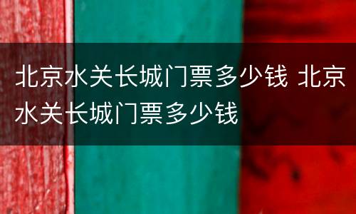 北京水关长城门票多少钱 北京水关长城门票多少钱