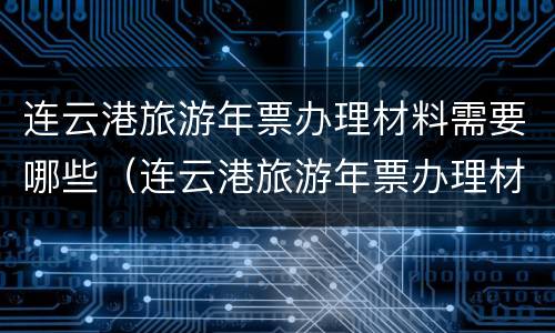 连云港旅游年票办理材料需要哪些（连云港旅游年票办理材料需要哪些证件）