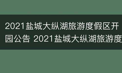 2021盐城大纵湖旅游度假区开园公告 2021盐城大纵湖旅游度假区开园公告公布