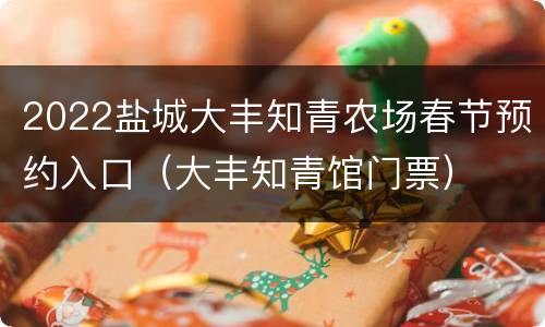 2022盐城大丰知青农场春节预约入口（大丰知青馆门票）