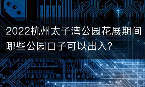 2022杭州太子湾公园花展期间哪些公园口子可以出入？