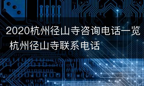 2020杭州径山寺咨询电话一览 杭州径山寺联系电话