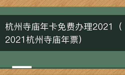杭州寺庙年卡免费办理2021（2021杭州寺庙年票）