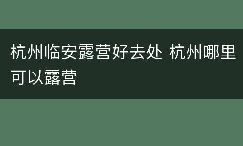 杭州临安露营好去处 杭州哪里可以露营