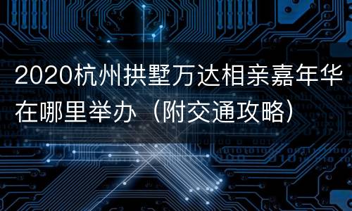 2020杭州拱墅万达相亲嘉年华在哪里举办（附交通攻略）