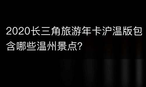 2020长三角旅游年卡沪温版包含哪些温州景点？