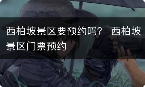 西柏坡景区要预约吗？ 西柏坡景区门票预约