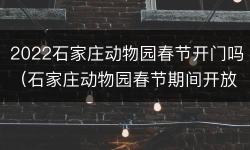 2022石家庄动物园春节开门吗（石家庄动物园春节期间开放吗）