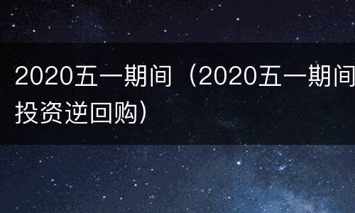 2020五一期间（2020五一期间投资逆回购）