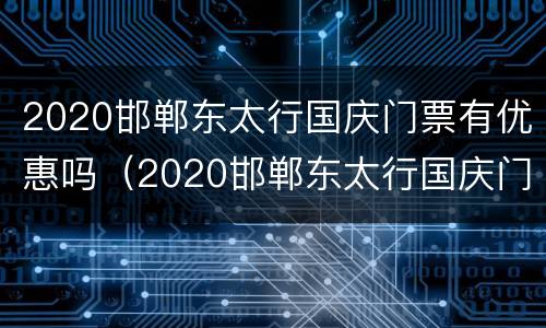 2020邯郸东太行国庆门票有优惠吗（2020邯郸东太行国庆门票有优惠吗）