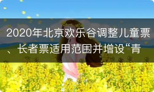 2020年北京欢乐谷调整儿童票、长者票适用范围并增设“青少年票”公告