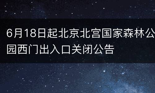 6月18日起北京北宫国家森林公园西门出入口关闭公告