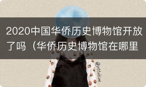 2020中国华侨历史博物馆开放了吗（华侨历史博物馆在哪里）