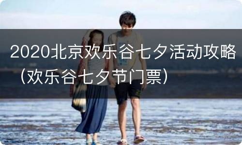 2020北京欢乐谷七夕活动攻略（欢乐谷七夕节门票）