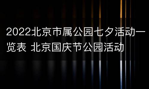 2022北京市属公园七夕活动一览表 北京国庆节公园活动