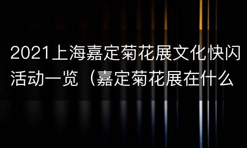 2021上海嘉定菊花展文化快闪活动一览（嘉定菊花展在什么地方2021）