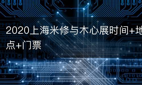 2020上海米修与木心展时间+地点+门票