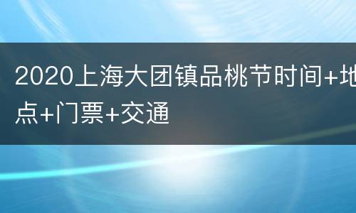 2020上海大团镇品桃节时间+地点+门票+交通