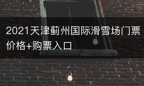 2021天津蓟州国际滑雪场门票价格+购票入口
