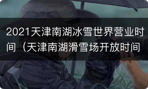2021天津南湖冰雪世界营业时间（天津南湖滑雪场开放时间）