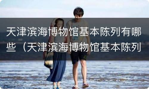 天津滨海博物馆基本陈列有哪些（天津滨海博物馆基本陈列有哪些文物）