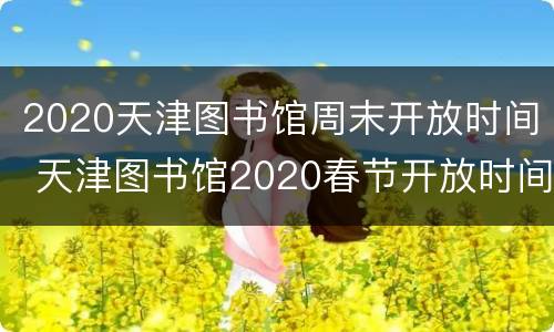 2020天津图书馆周末开放时间 天津图书馆2020春节开放时间
