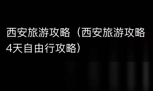 西安旅游攻略（西安旅游攻略4天自由行攻略）