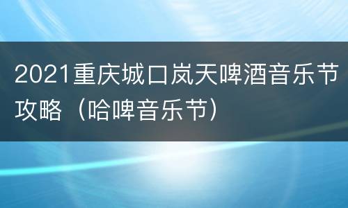 2021重庆城口岚天啤酒音乐节攻略（哈啤音乐节）