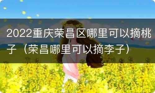 2022重庆荣昌区哪里可以摘桃子（荣昌哪里可以摘李子）