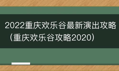 2022重庆欢乐谷最新演出攻略（重庆欢乐谷攻略2020）