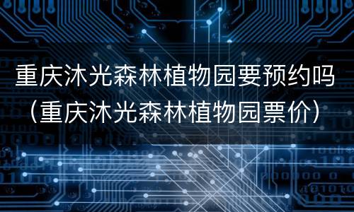 重庆沐光森林植物园要预约吗（重庆沐光森林植物园票价）