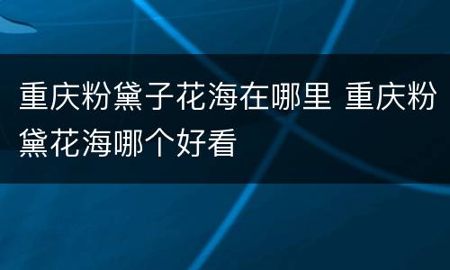 重庆粉黛子花海在哪里 重庆粉黛花海哪个好看